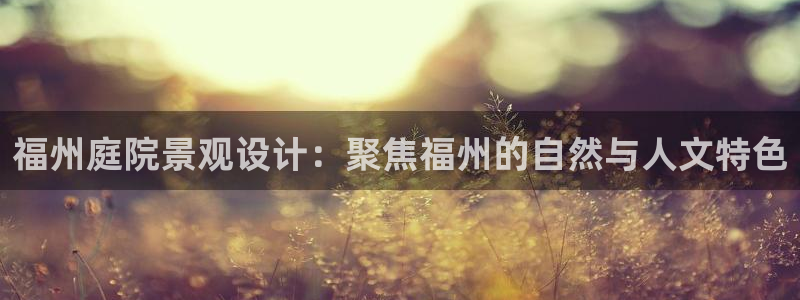 新宝gg盈亏：福州庭院景观设计：聚焦福州的自然与人文特色